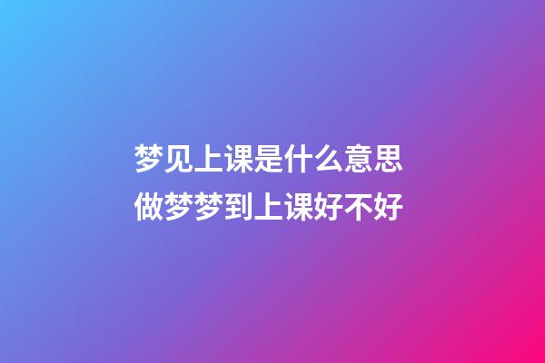 梦见上课是什么意思 做梦梦到上课好不好